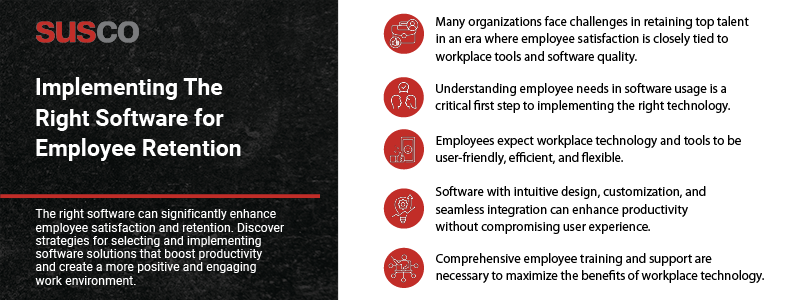 Key takeaways:

Many organizations face challenges in retaining top talent in an era where employee satisfaction is closely tied to workplace tools and software quality.

Understanding employee needs in software usage is a critical first step to implementing the right technology.

Employees expect workplace technology and tools to be user-friendly, efficient, and flexible.

Software with intuitive design, customization, and seamless integration can enhance productivity without compromising user experience.

Comprehensive employee training and support are necessary to maximize the benefits of workplace technology.