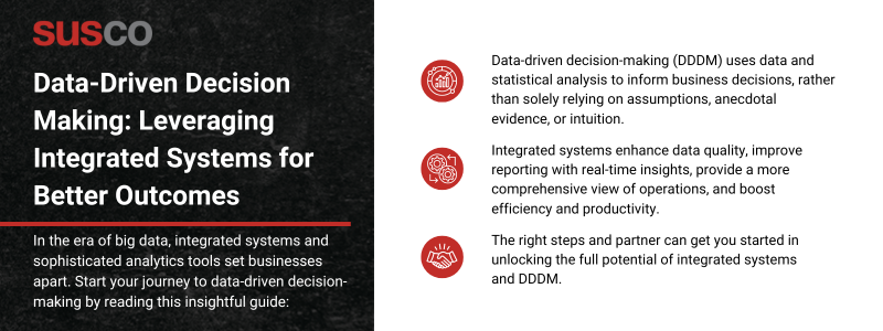 Key Takeaways:

Data-driven decision-making (DDDM) uses data and statistical analysis to inform business decisions, rather than solely relying on assumptions, anecdotal evidence, or intuition. 
Integrated systems enhance data quality, improve reporting with real-time insights, provide a more comprehensive view of operations, and boost efficiency and productivity.
The right steps and partner can get you started in unlocking the full potential of integrated systems and DDDM.
